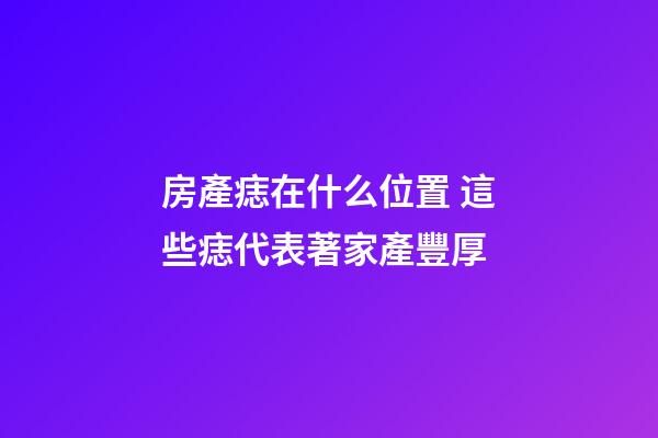 房產痣在什么位置 這些痣代表著家產豐厚